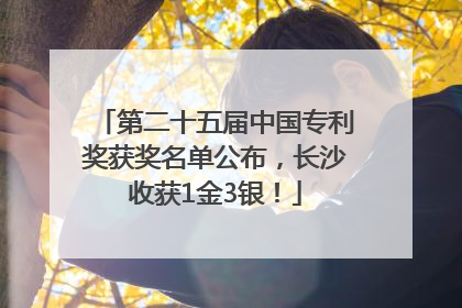 第二十五届中国专利奖获奖名单公布，长沙收获1金3银！