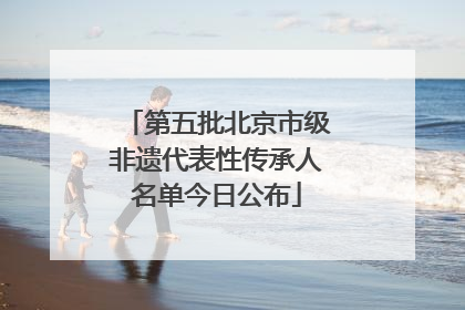 第五批北京市级非遗代表性传承人名单今日公布