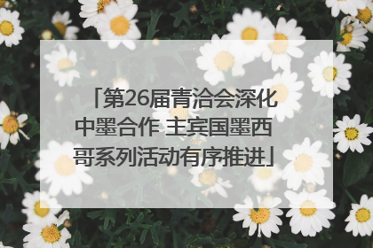 第26届青洽会深化中墨合作 主宾国墨西哥系列活动有序推进