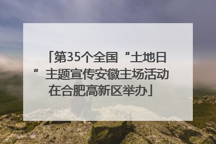 第35个全国“土地日”主题宣传安徽主场活动在合肥高新区举办