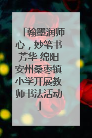 翰墨润师心，妙笔书芳华 绵阳安州桑枣镇小学开展教师书法活动