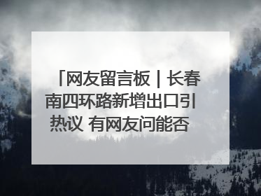 网友留言板｜长春南四环路新增出口引热议 有网友问能否改出口为入口？官方回应来了