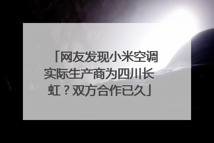 网友发现小米空调实际生产商为四川长虹？双方合作已久