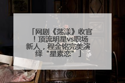 网剧《荡漾》收官！顶流明星vs职场新人，程金铭完美演绎“星素恋”