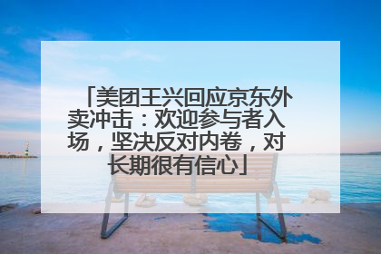 美团王兴回应京东外卖冲击：欢迎参与者入场，坚决反对内卷，对长期很有信心