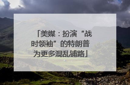 美媒：扮演“战时领袖”的特朗普为更多混乱铺路