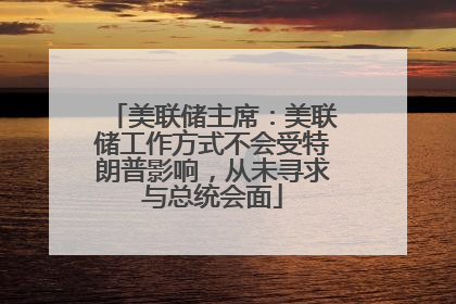 美联储主席：美联储工作方式不会受特朗普影响，从未寻求与总统会面