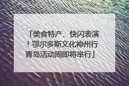 美食特产、快闪表演！鄂尔多斯文化神州行青岛活动周即将举行