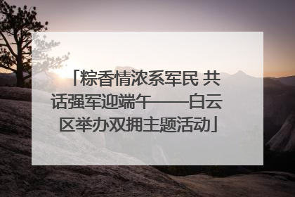 粽香情浓系军民 共话强军迎端午——白云区举办双拥主题活动