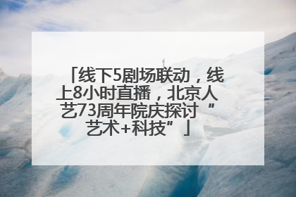 线下5剧场联动，线上8小时直播，北京人艺73周年院庆探讨“艺术+科技”