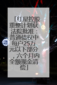 红星控股重整计划获法院批准：普通债权中每户25万元以下部分，六个月内全额现金清偿