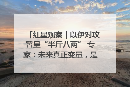 红星观察｜以伊对攻暂呈“半斤八两” 专家：未来真正变量，是美国是否进一步介入