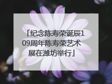 纪念陈寿荣诞辰109周年陈寿荣艺术展在潍坊举行