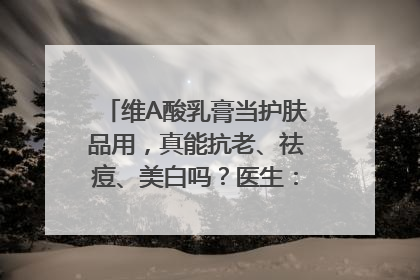 维A酸乳膏当护肤品用，真能抗老、祛痘、美白吗？医生：不建议长期使用