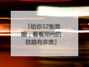 给你32张美图，看看郑州的铁路有多美