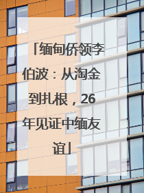 缅甸侨领李伯波：从淘金到扎根，26年见证中缅友谊