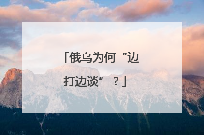 俄乌为何“边打边谈”？
