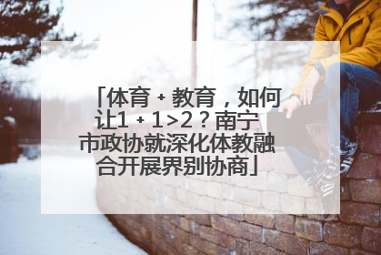 体育﹢教育，如何让1﹢1>2？南宁市政协就深化体教融合开展界别协商
