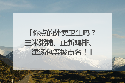 你点的外卖卫生吗？三米粥铺、正新鸡排、三津汤包等被点名！