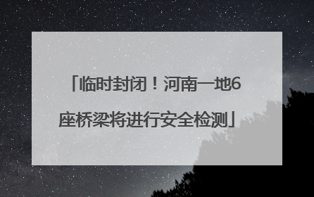 临时封闭！河南一地6座桥梁将进行安全检测