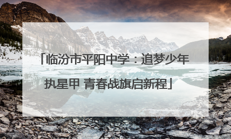 临汾市平阳中学：追梦少年执星甲 青春战旗启新程