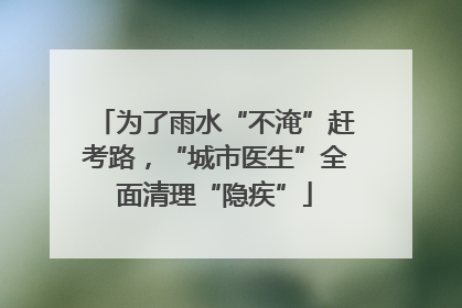 为了雨水“不淹”赶考路，“城市医生”全面清理“隐疾”