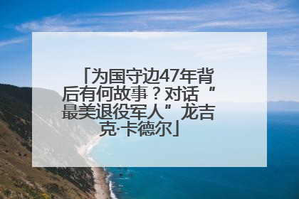 为国守边47年背后有何故事？对话“最美退役军人”龙吉克·卡德尔