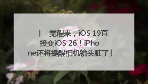 一觉醒来，iOS 19直接变iOS 26！iPhone还将提醒相机镜头脏了
