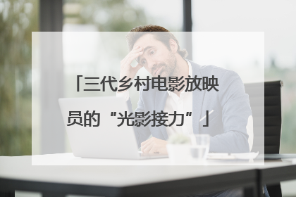 三代乡村电影放映员的“光影接力”