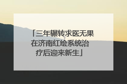 三年辗转求医无果 在济南红绘系统治疗后迎来新生
