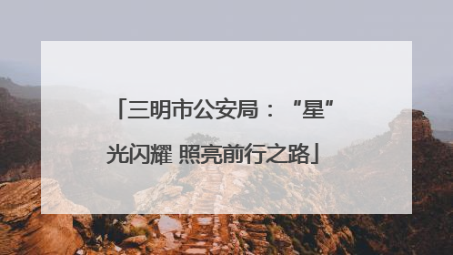 三明市公安局：“星”光闪耀 照亮前行之路