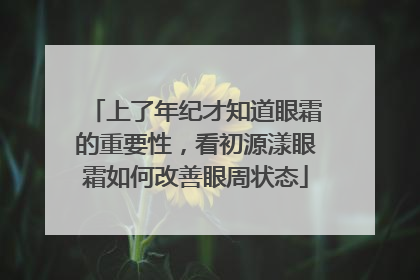 上了年纪才知道眼霜的重要性，看初源漾眼霜如何改善眼周状态
