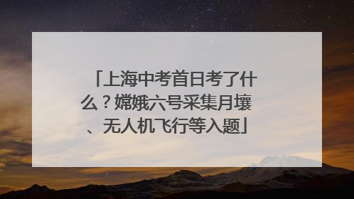 上海中考首日考了什么？嫦娥六号采集月壤、无人机飞行等入题