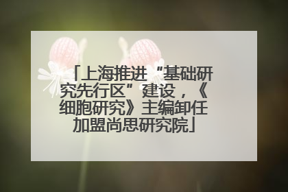 上海推进“基础研究先行区”建设，《细胞研究》主编卸任加盟尚思研究院