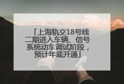 上海轨交18号线二期进入车辆、信号系统动车调试阶段，预计年底开通