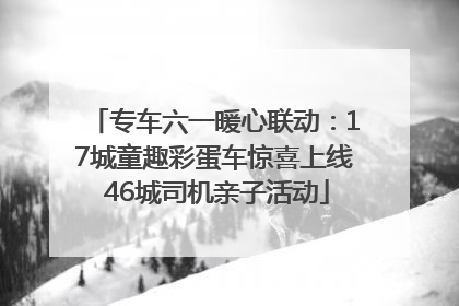 专车六一暖心联动：17城童趣彩蛋车惊喜上线 46城司机亲子活动