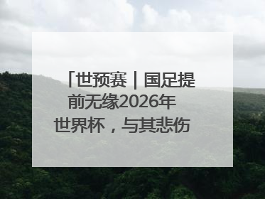 世预赛｜国足提前无缘2026年世界杯，与其悲伤，不如尽快从选帅开始重建