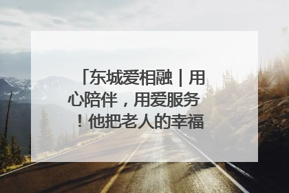 东城爱相融｜用心陪伴，用爱服务！他把老人的幸福感当“大事儿”
