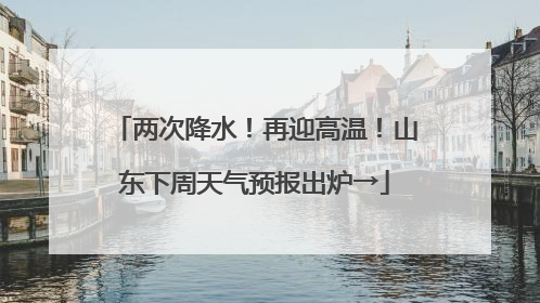 两次降水！再迎高温！山东下周天气预报出炉→