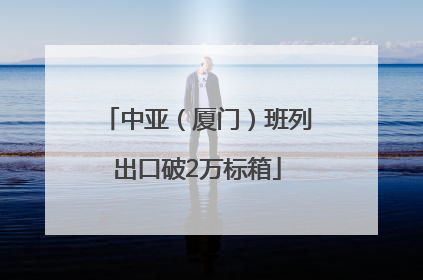 中亚（厦门）班列出口破2万标箱
