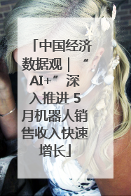 中国经济数据观｜“AI+”深入推进 5月机器人销售收入快速增长