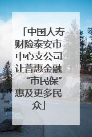 中国人寿财险泰安市中心支公司让普惠金融“市民保”惠及更多民众