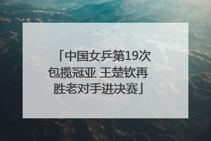中国女乒第19次包揽冠亚 王楚钦再胜老对手进决赛