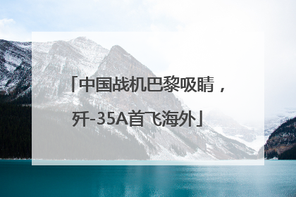 中国战机巴黎吸睛，歼-35A首飞海外