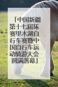 中国新疆第十七届环赛里木湖自行车赛暨中国自行车运动骑游大会圆满落幕
