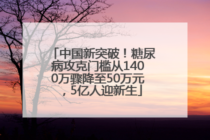 中国新突破！糖尿病攻克门槛从1400万骤降至50万元，5亿人迎新生