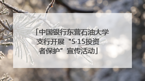 中国银行东营石油大学支行开展“5·15投资者保护”宣传活动