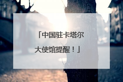 中国驻卡塔尔大使馆提醒！
