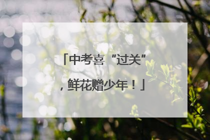 中考喜“过关”，鲜花赠少年！
