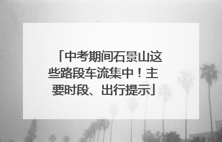 中考期间石景山这些路段车流集中！主要时段、出行提示